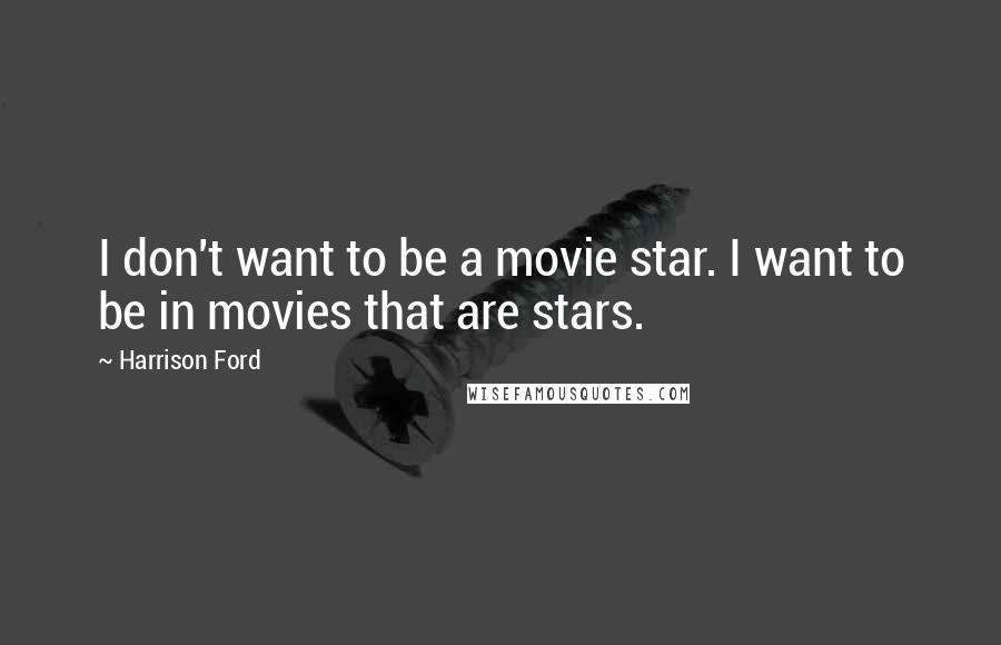 Harrison Ford Quotes: I don't want to be a movie star. I want to be in movies that are stars.