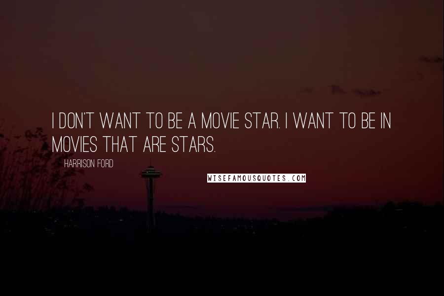 Harrison Ford Quotes: I don't want to be a movie star. I want to be in movies that are stars.