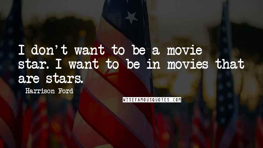 Harrison Ford Quotes: I don't want to be a movie star. I want to be in movies that are stars.