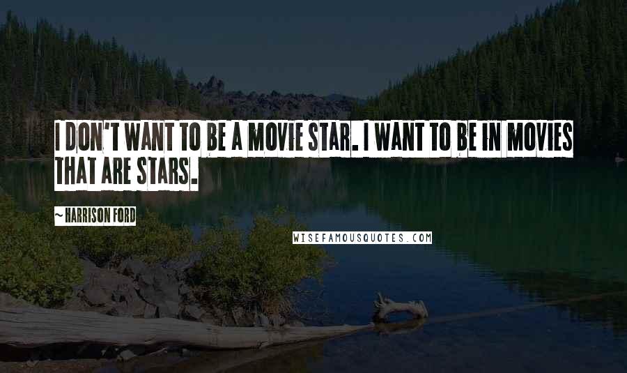Harrison Ford Quotes: I don't want to be a movie star. I want to be in movies that are stars.