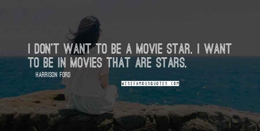 Harrison Ford Quotes: I don't want to be a movie star. I want to be in movies that are stars.