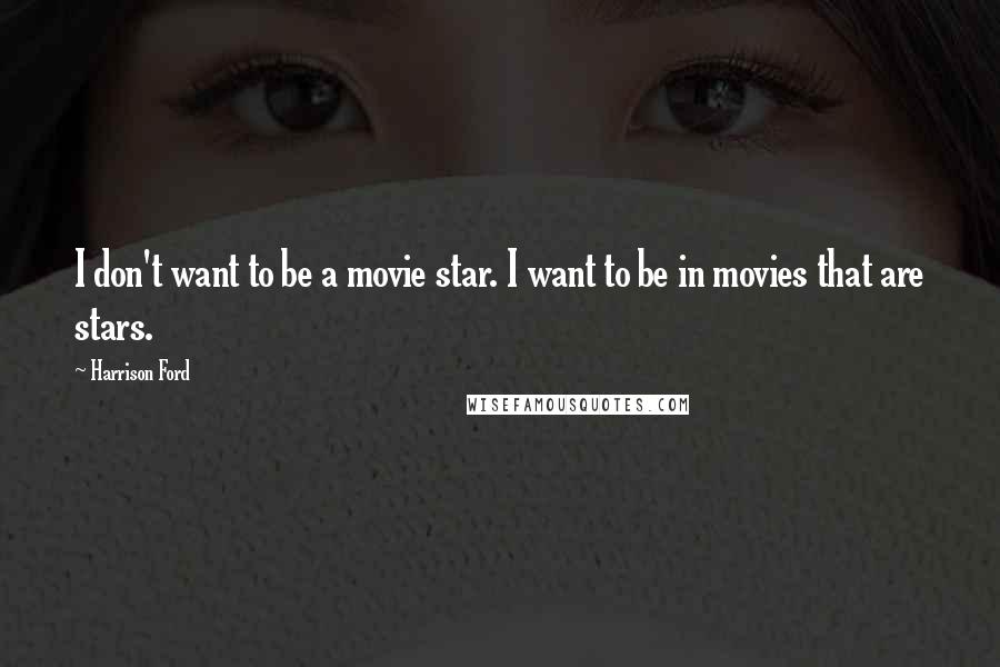 Harrison Ford Quotes: I don't want to be a movie star. I want to be in movies that are stars.