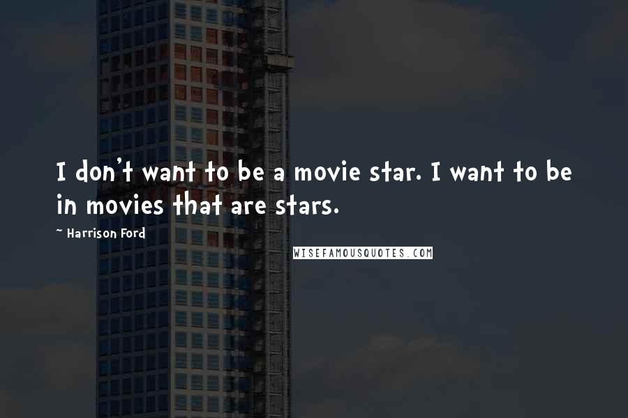 Harrison Ford Quotes: I don't want to be a movie star. I want to be in movies that are stars.