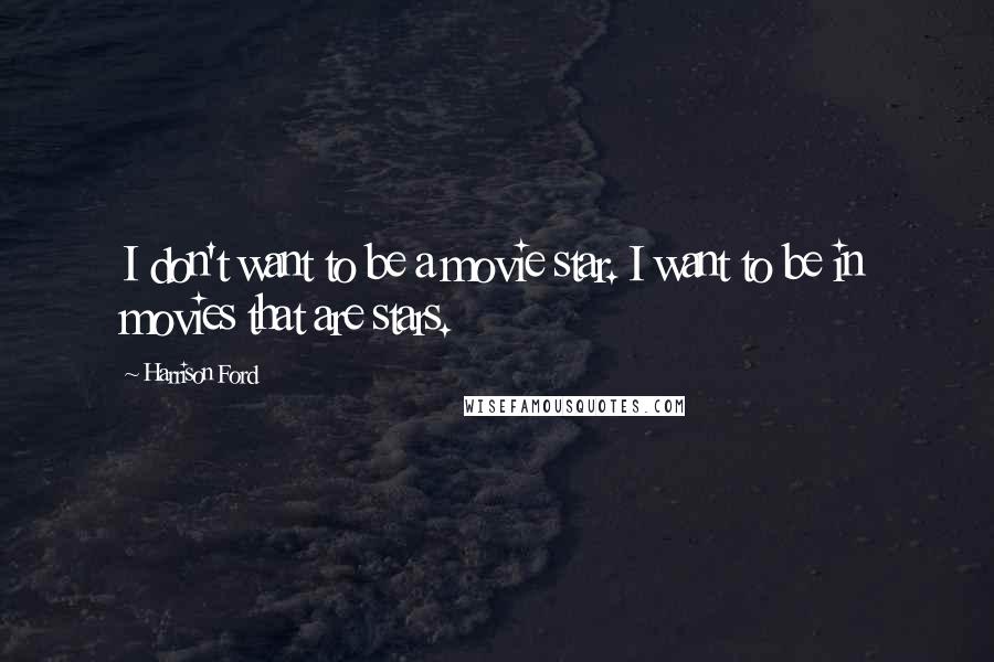 Harrison Ford Quotes: I don't want to be a movie star. I want to be in movies that are stars.