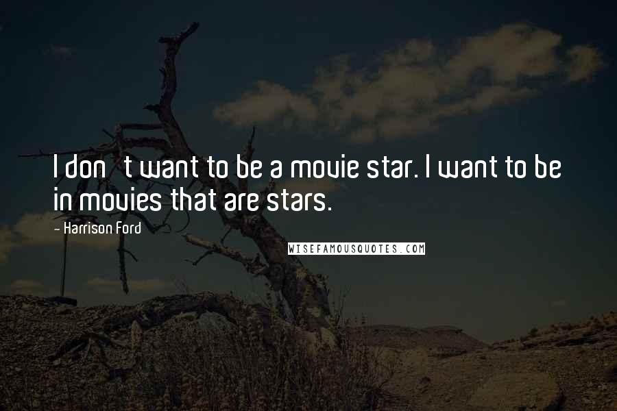 Harrison Ford Quotes: I don't want to be a movie star. I want to be in movies that are stars.