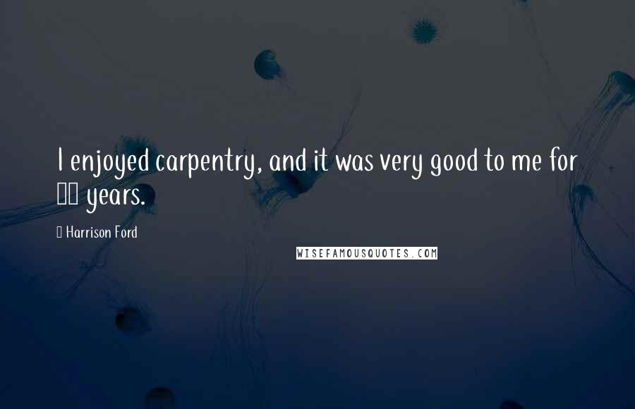 Harrison Ford Quotes: I enjoyed carpentry, and it was very good to me for 12 years.