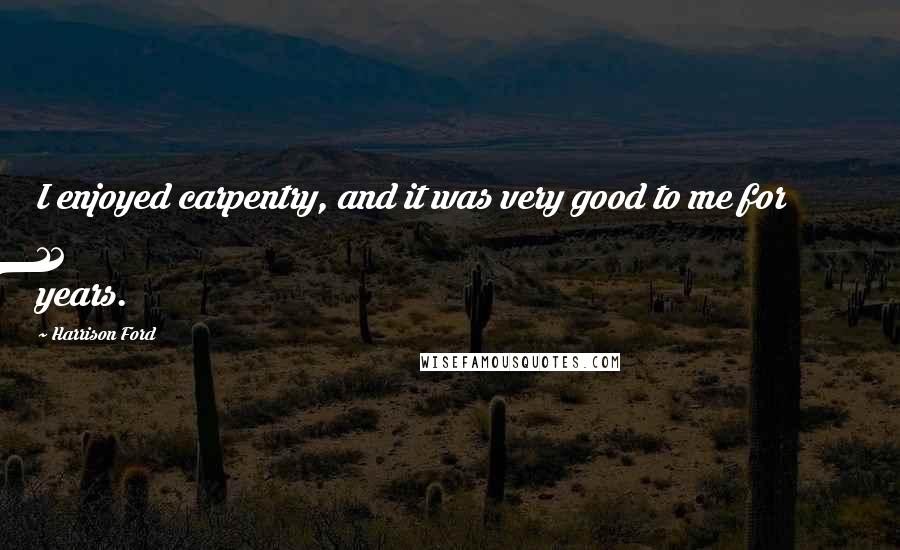 Harrison Ford Quotes: I enjoyed carpentry, and it was very good to me for 12 years.