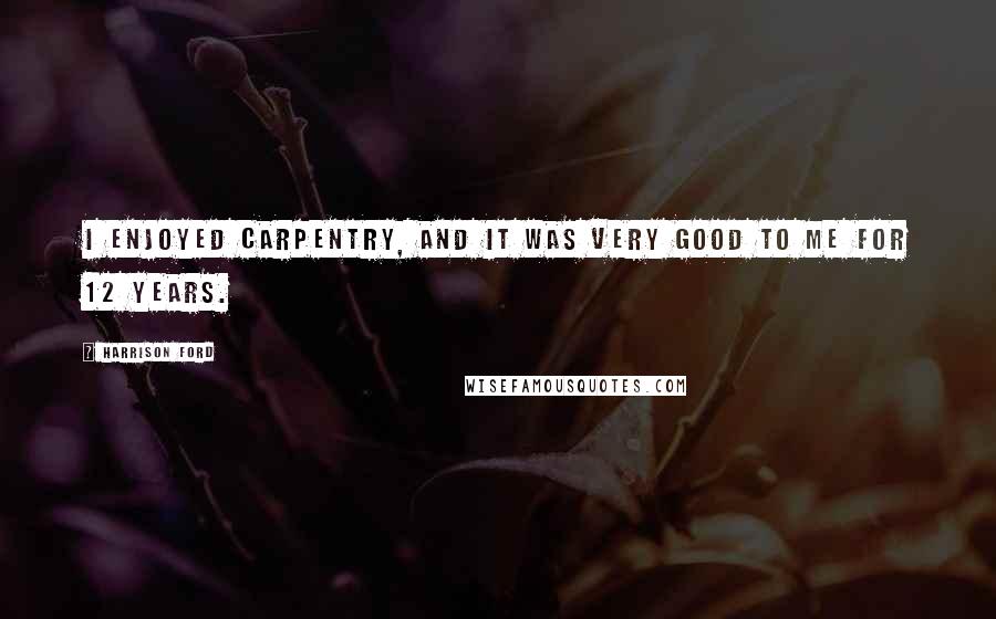 Harrison Ford Quotes: I enjoyed carpentry, and it was very good to me for 12 years.