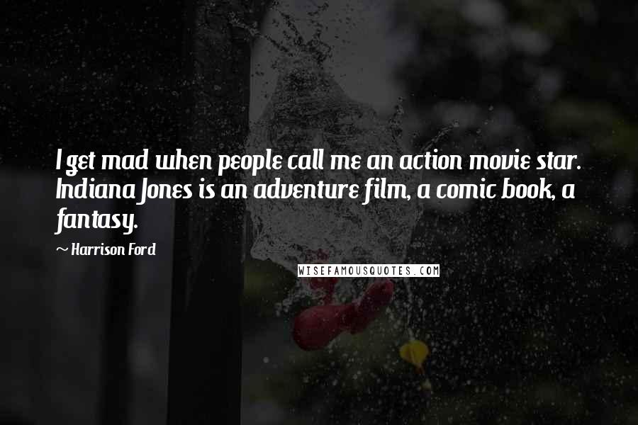 Harrison Ford Quotes: I get mad when people call me an action movie star. Indiana Jones is an adventure film, a comic book, a fantasy.