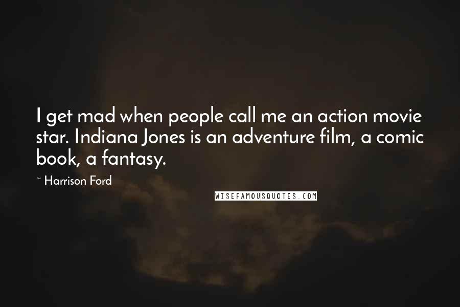 Harrison Ford Quotes: I get mad when people call me an action movie star. Indiana Jones is an adventure film, a comic book, a fantasy.