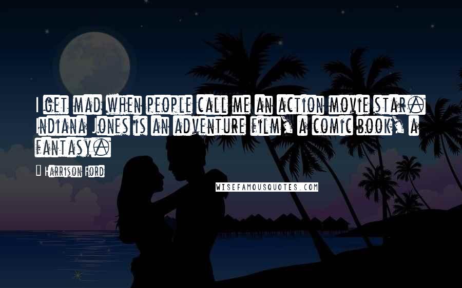 Harrison Ford Quotes: I get mad when people call me an action movie star. Indiana Jones is an adventure film, a comic book, a fantasy.