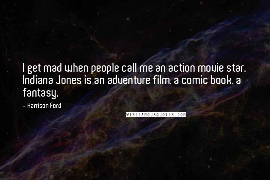Harrison Ford Quotes: I get mad when people call me an action movie star. Indiana Jones is an adventure film, a comic book, a fantasy.