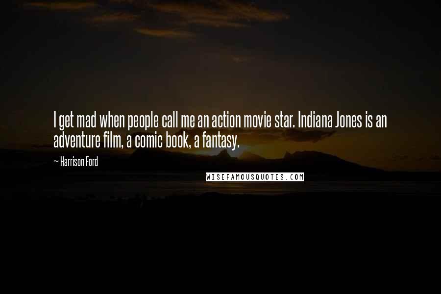 Harrison Ford Quotes: I get mad when people call me an action movie star. Indiana Jones is an adventure film, a comic book, a fantasy.