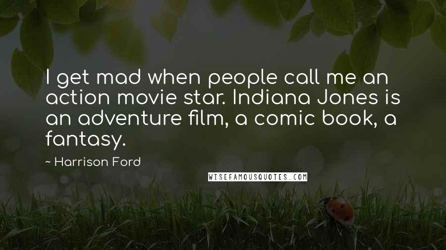 Harrison Ford Quotes: I get mad when people call me an action movie star. Indiana Jones is an adventure film, a comic book, a fantasy.