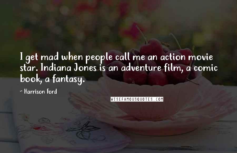 Harrison Ford Quotes: I get mad when people call me an action movie star. Indiana Jones is an adventure film, a comic book, a fantasy.