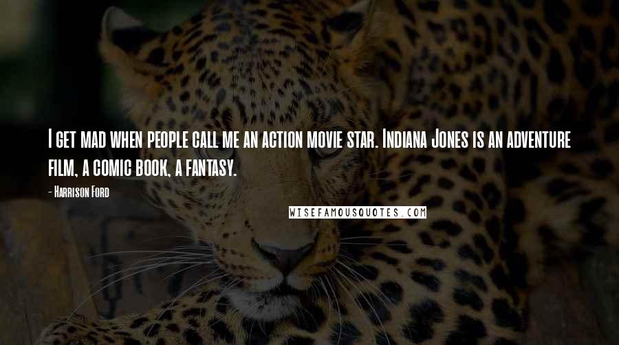 Harrison Ford Quotes: I get mad when people call me an action movie star. Indiana Jones is an adventure film, a comic book, a fantasy.