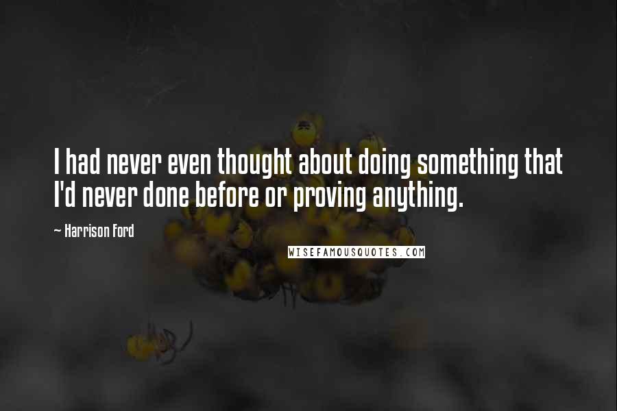 Harrison Ford Quotes: I had never even thought about doing something that I'd never done before or proving anything.