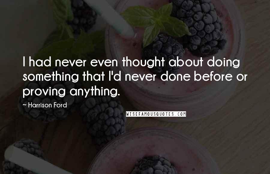 Harrison Ford Quotes: I had never even thought about doing something that I'd never done before or proving anything.