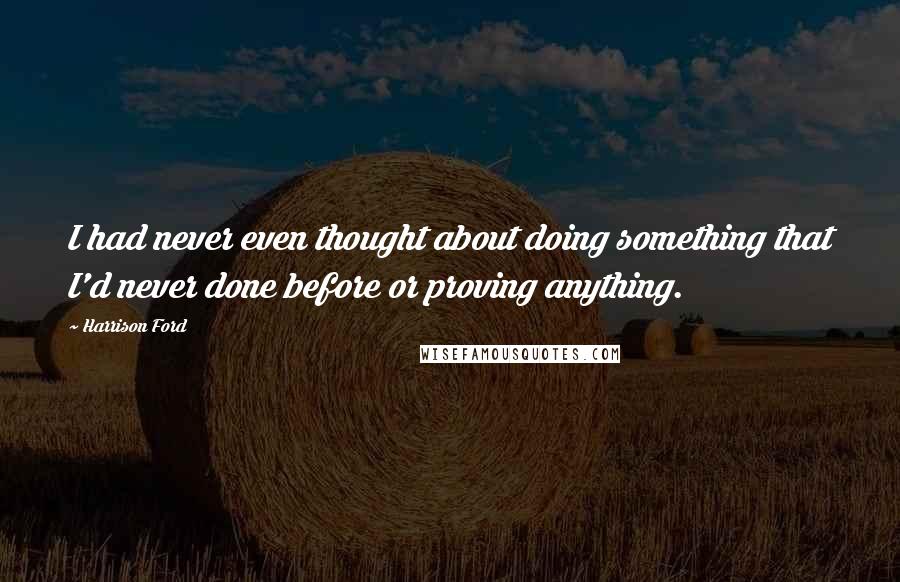 Harrison Ford Quotes: I had never even thought about doing something that I'd never done before or proving anything.