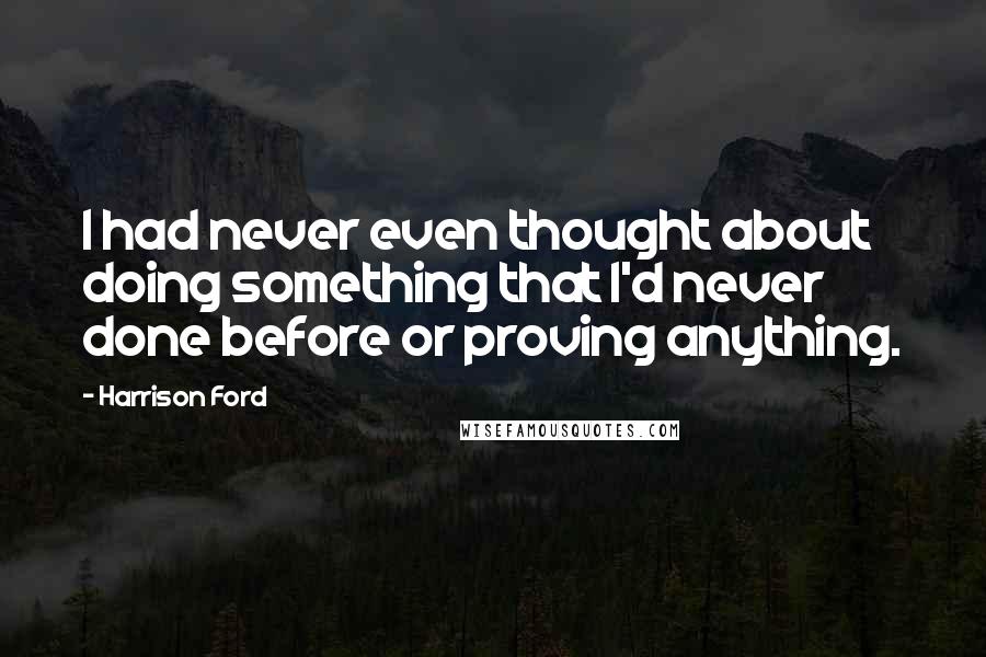 Harrison Ford Quotes: I had never even thought about doing something that I'd never done before or proving anything.