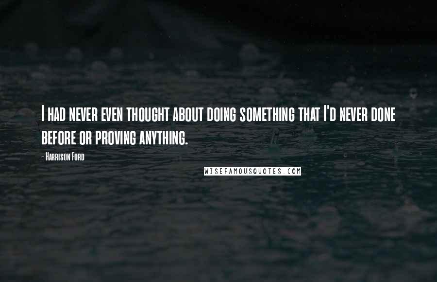 Harrison Ford Quotes: I had never even thought about doing something that I'd never done before or proving anything.