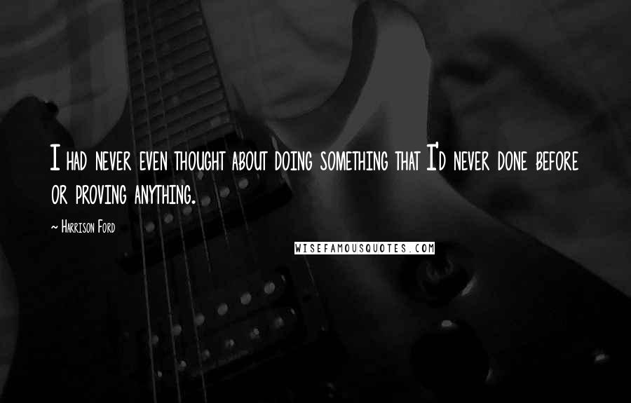 Harrison Ford Quotes: I had never even thought about doing something that I'd never done before or proving anything.