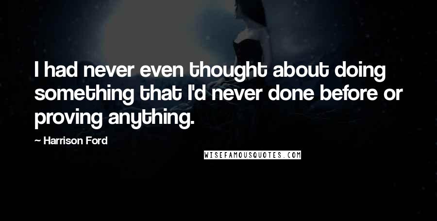 Harrison Ford Quotes: I had never even thought about doing something that I'd never done before or proving anything.