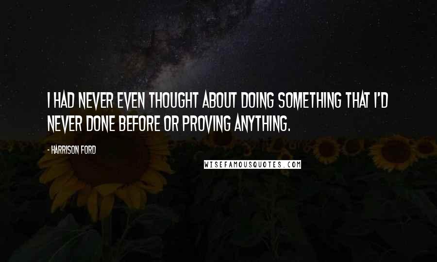 Harrison Ford Quotes: I had never even thought about doing something that I'd never done before or proving anything.