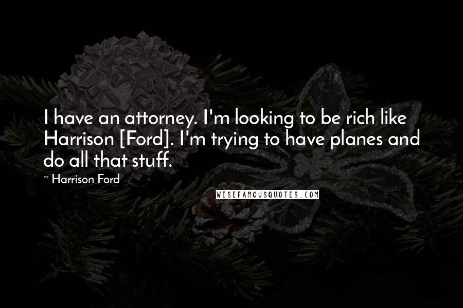Harrison Ford Quotes: I have an attorney. I'm looking to be rich like Harrison [Ford]. I'm trying to have planes and do all that stuff.