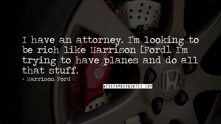 Harrison Ford Quotes: I have an attorney. I'm looking to be rich like Harrison [Ford]. I'm trying to have planes and do all that stuff.
