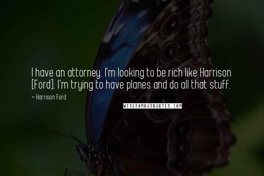Harrison Ford Quotes: I have an attorney. I'm looking to be rich like Harrison [Ford]. I'm trying to have planes and do all that stuff.