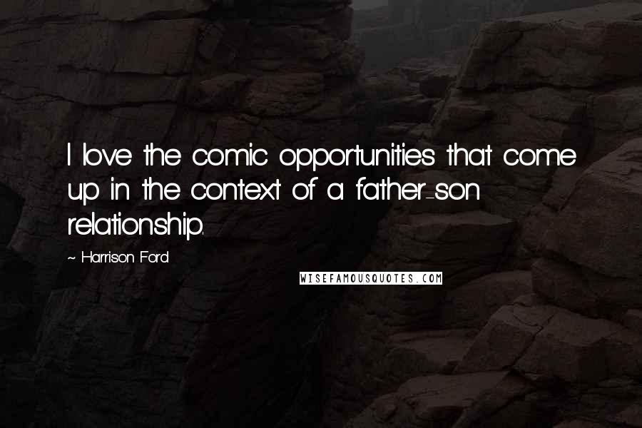 Harrison Ford Quotes: I love the comic opportunities that come up in the context of a father-son relationship.