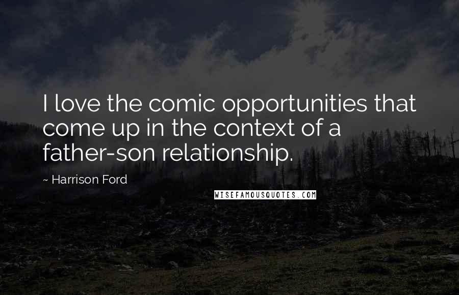 Harrison Ford Quotes: I love the comic opportunities that come up in the context of a father-son relationship.