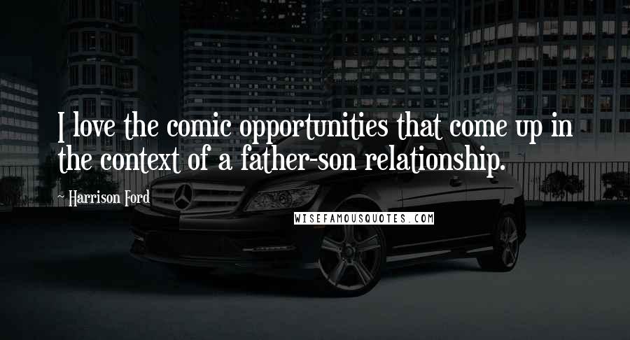 Harrison Ford Quotes: I love the comic opportunities that come up in the context of a father-son relationship.