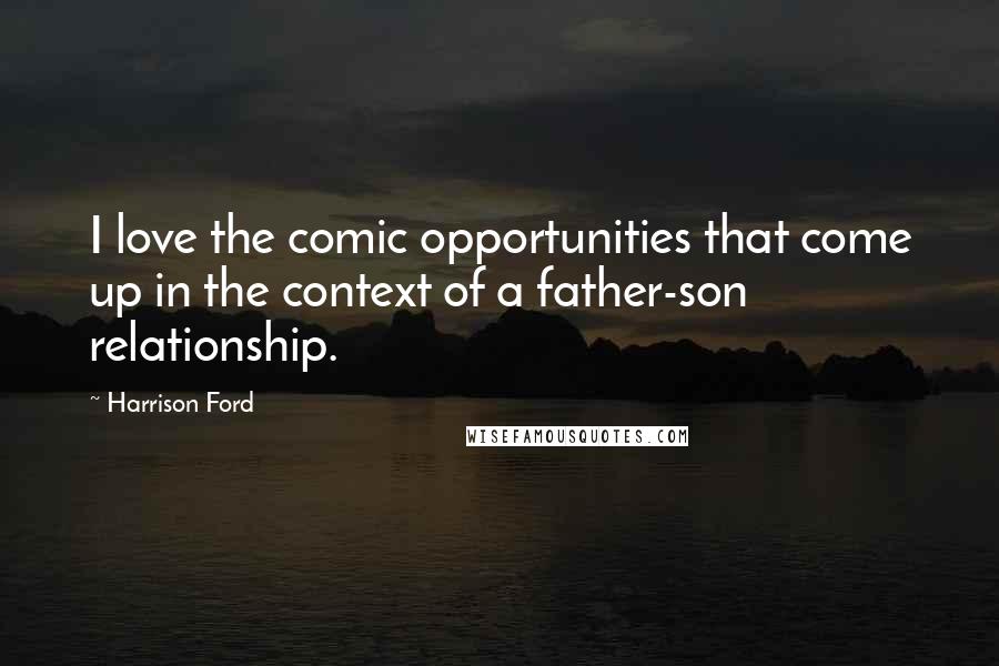 Harrison Ford Quotes: I love the comic opportunities that come up in the context of a father-son relationship.