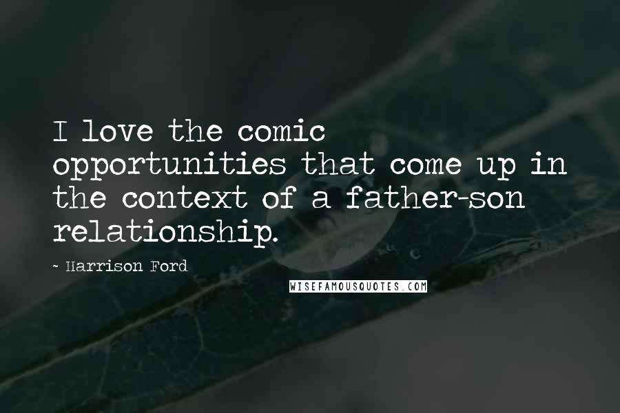 Harrison Ford Quotes: I love the comic opportunities that come up in the context of a father-son relationship.