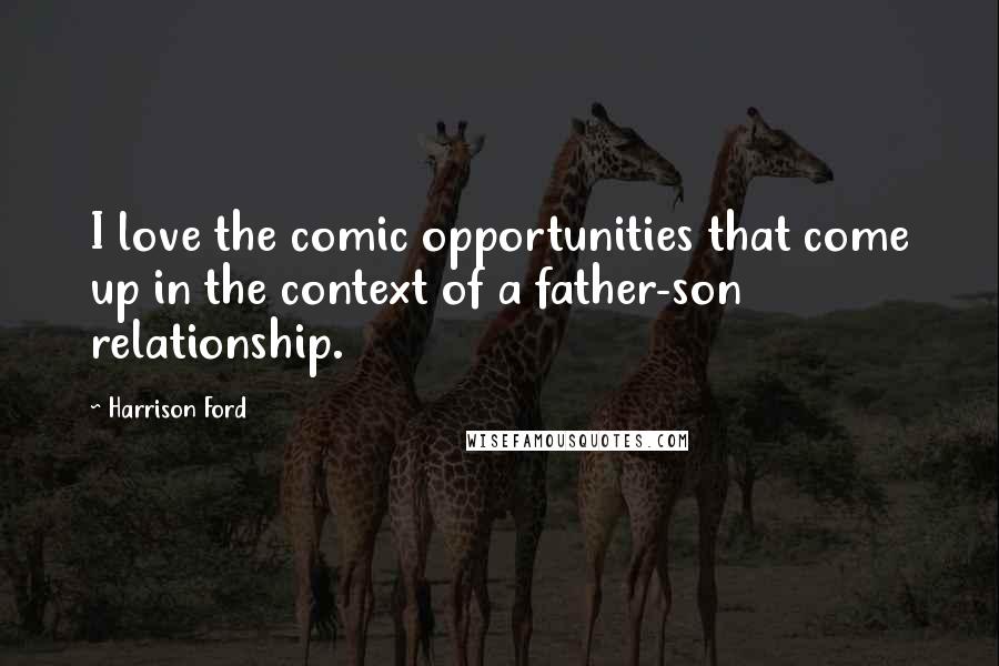 Harrison Ford Quotes: I love the comic opportunities that come up in the context of a father-son relationship.