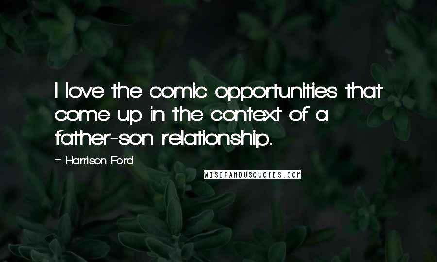 Harrison Ford Quotes: I love the comic opportunities that come up in the context of a father-son relationship.