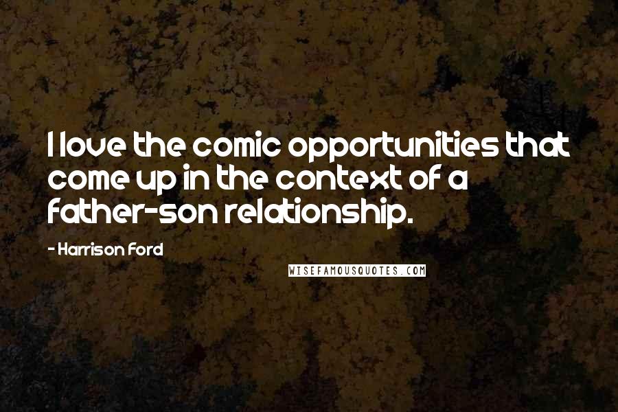 Harrison Ford Quotes: I love the comic opportunities that come up in the context of a father-son relationship.