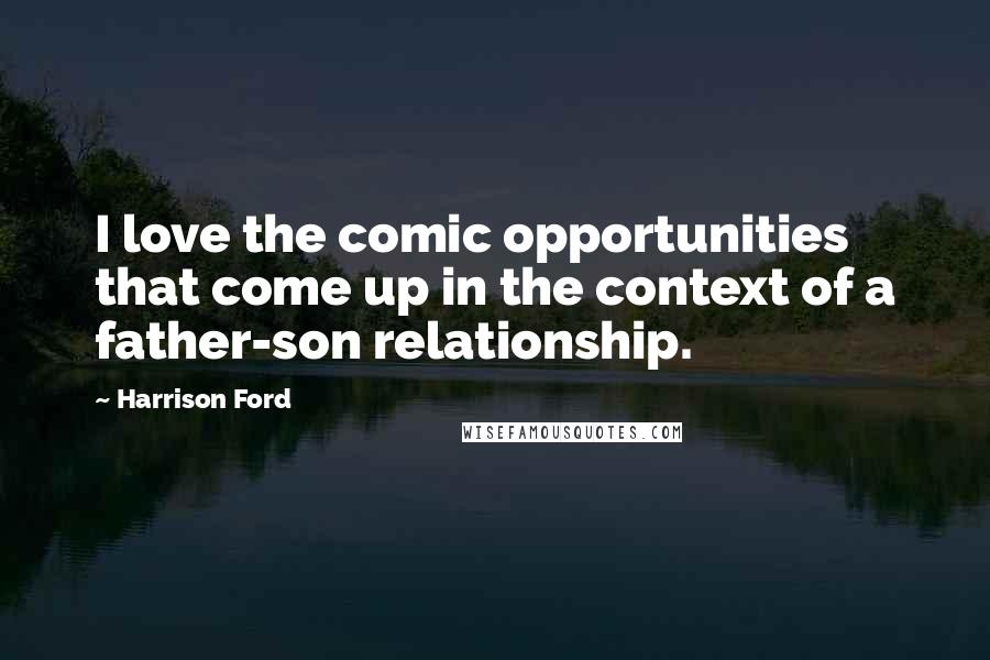 Harrison Ford Quotes: I love the comic opportunities that come up in the context of a father-son relationship.