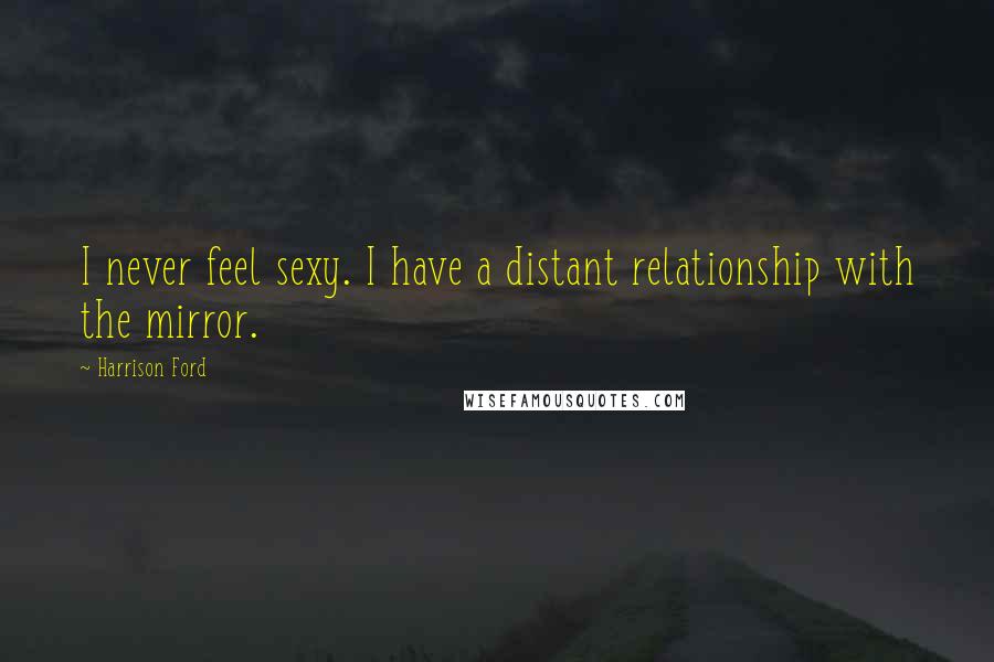 Harrison Ford Quotes: I never feel sexy. I have a distant relationship with the mirror.
