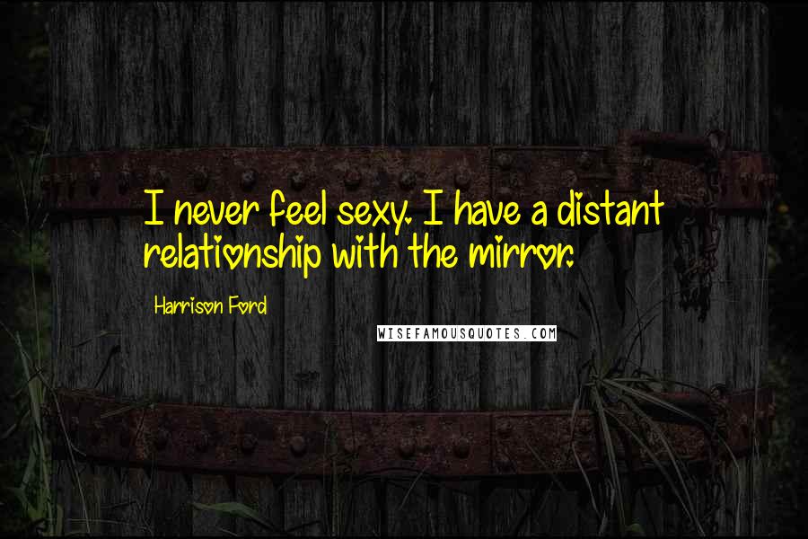 Harrison Ford Quotes: I never feel sexy. I have a distant relationship with the mirror.