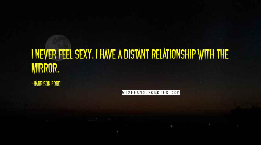 Harrison Ford Quotes: I never feel sexy. I have a distant relationship with the mirror.