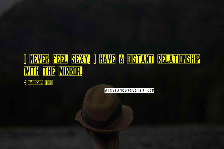 Harrison Ford Quotes: I never feel sexy. I have a distant relationship with the mirror.