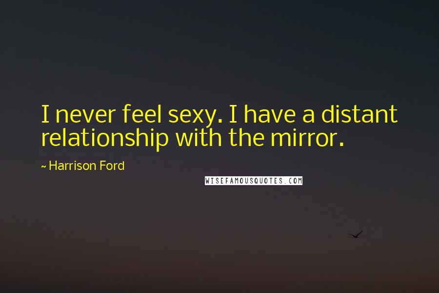 Harrison Ford Quotes: I never feel sexy. I have a distant relationship with the mirror.