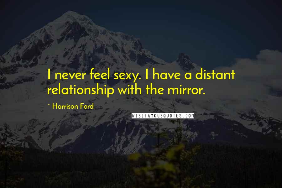 Harrison Ford Quotes: I never feel sexy. I have a distant relationship with the mirror.