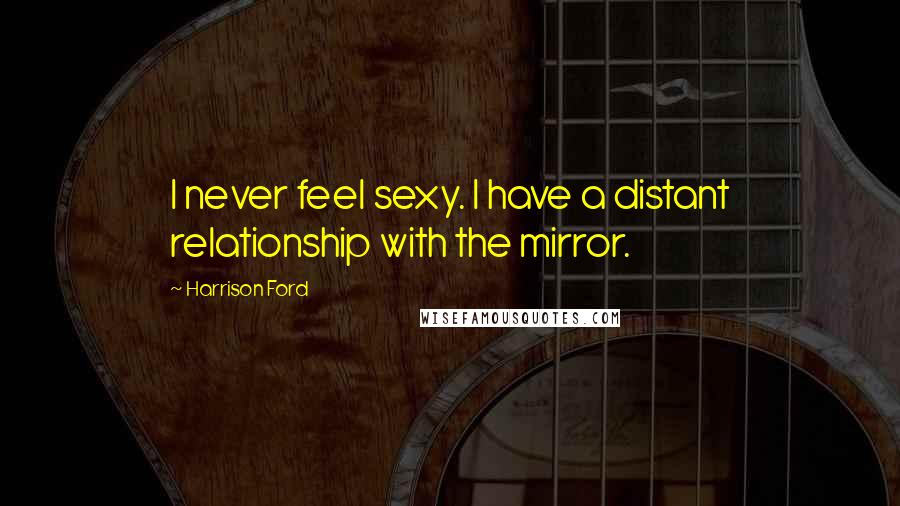 Harrison Ford Quotes: I never feel sexy. I have a distant relationship with the mirror.