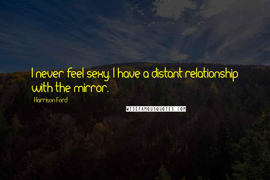 Harrison Ford Quotes: I never feel sexy. I have a distant relationship with the mirror.