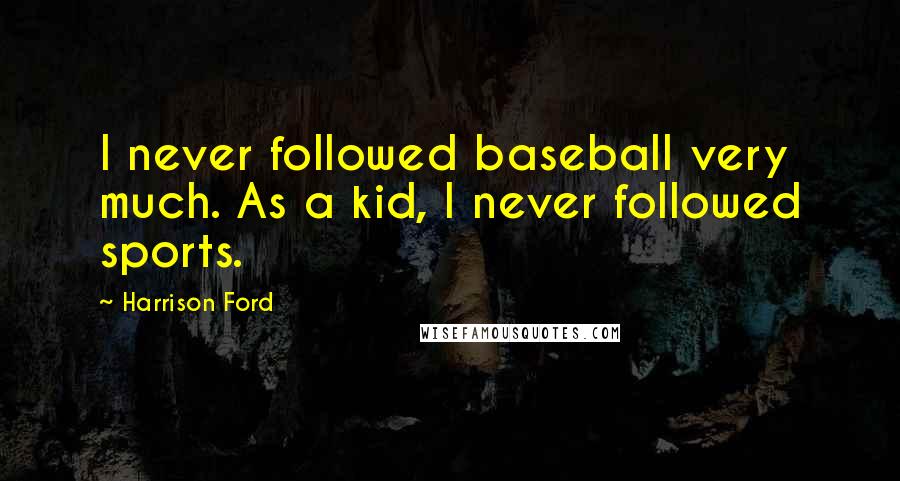 Harrison Ford Quotes: I never followed baseball very much. As a kid, I never followed sports.