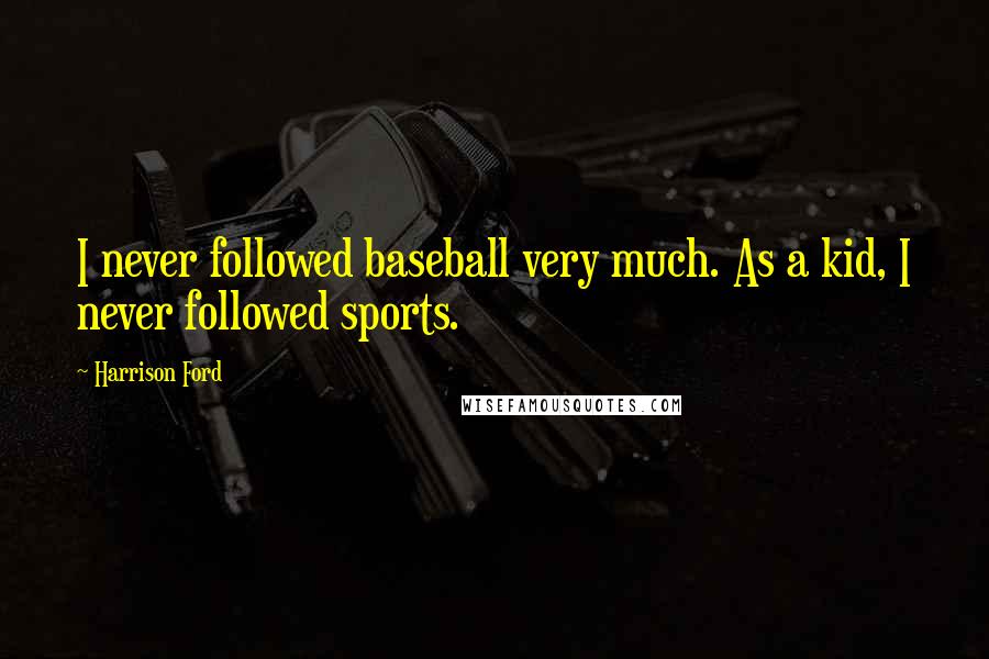 Harrison Ford Quotes: I never followed baseball very much. As a kid, I never followed sports.